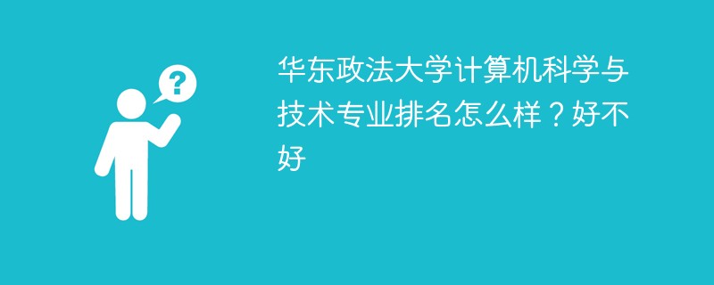 华东政法大学计算机科学与技术专业排名怎么样？好不好