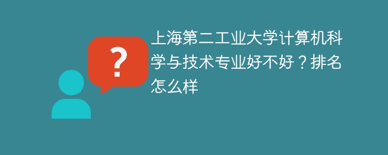 上海第二工业大学计算机科学与技术专业好不好？排名怎么样