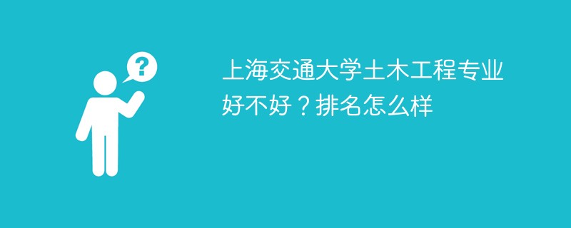 上海交通大学土木工程专业好不好？排名怎么样