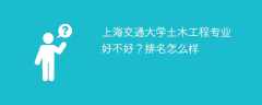 上海交通大学土木工程专业好不好？排名怎么样