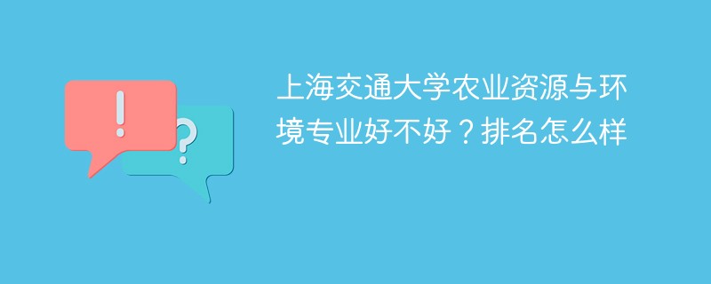 上海交通大学农业资源与环境专业好不好？排名怎么样