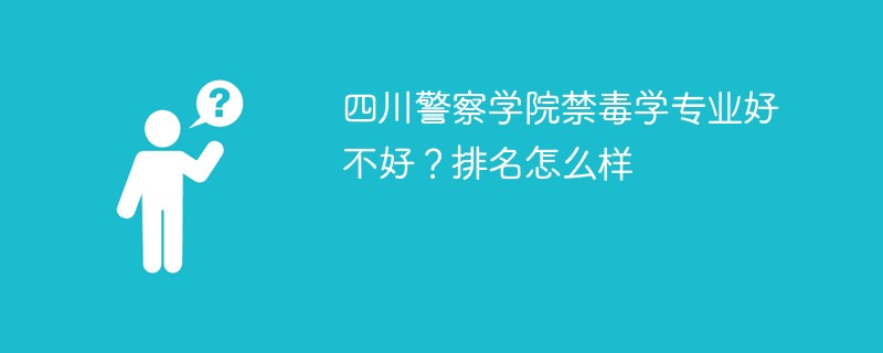 四川警察学院禁毒学专业好不好？排名怎么样