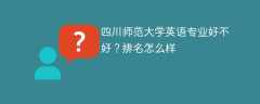 四川师范大学英语专业好不好？排名怎么样