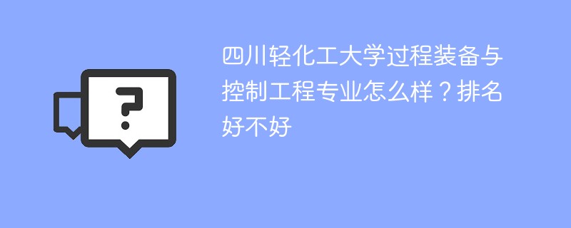四川轻化工大学过程装备与控制工程专业怎么样？排名好不好