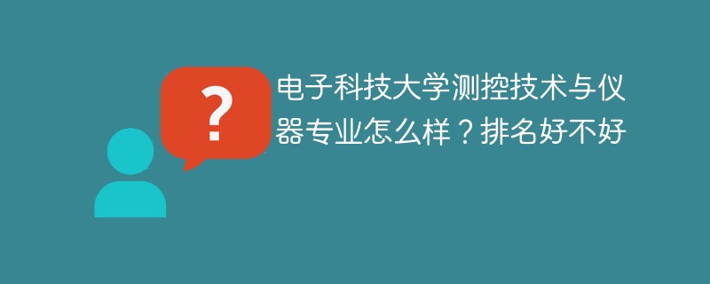 电子科技大学测控技术与仪器专业怎么样？排名好不好