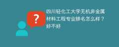 四川轻化工大学无机非金属材料工程专业排名怎么样？好不好