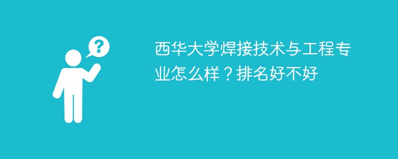西华大学焊接技术与工程专业怎么样？排名好不好
