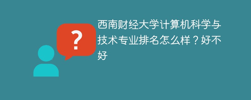 西南财经大学计算机科学与技术专业排名怎么样？好不好