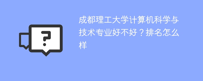 成都理工大学计算机科学与技术专业好不好？排名怎么样