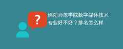 绵阳师范学院数字媒体技术专业好不好？排名怎么样