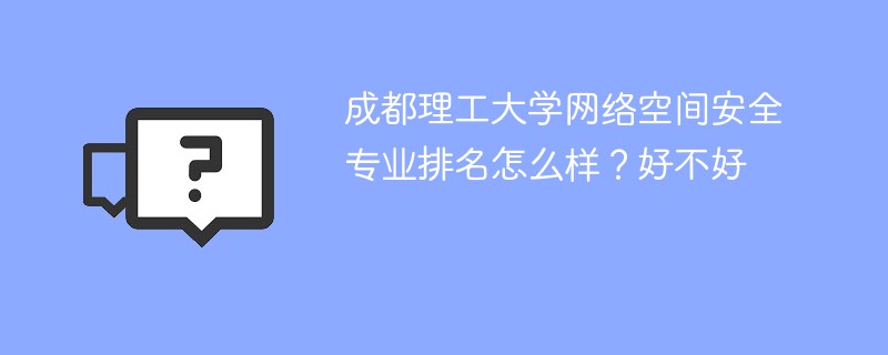 成都理工大学网络空间安全专业排名怎么样？好不好