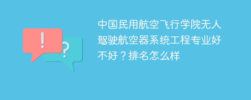 中国民用航空飞行学院无人驾驶航空器系统工程专业好不好？排名怎么样