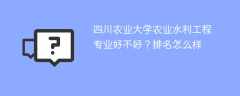 四川农业大学农业水利工程专业好不好？排名怎么样