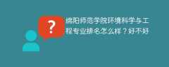 绵阳师范学院环境科学与工程专业排名怎么样？好不好