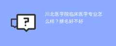 川北医学院临床医学专业怎么样？排名好不好