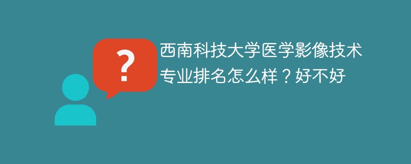 西南科技大学医学影像技术专业排名怎么样？好不好