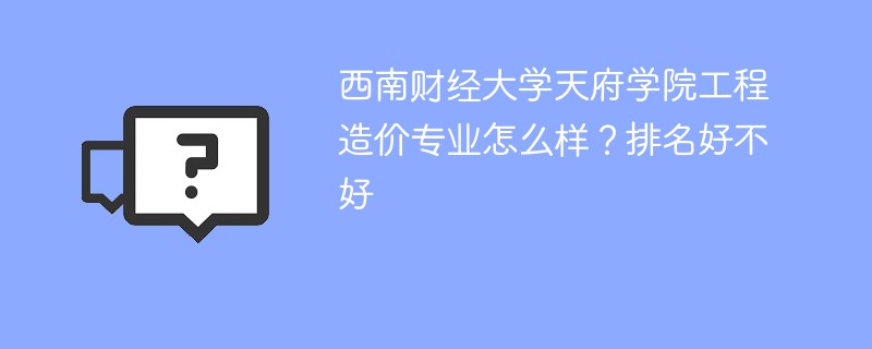 西南财经大学天府学院工程造价专业怎么样？排名好不好