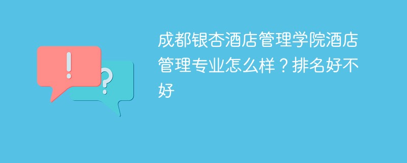成都银杏酒店管理学院酒店管理专业怎么样？排名好不好