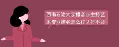 西南石油大学播音与主持艺术专业排名怎么样？好不好