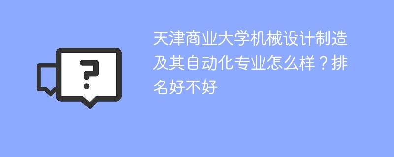 天津商业大学机械设计制造及其自动化专业怎么样？排名好不好