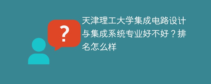 天津理工大学集成电路设计与集成系统专业好不好？排名怎么样
