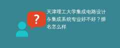 天津理工大学集成电路设计与集成系统专业好不好？排名怎么样