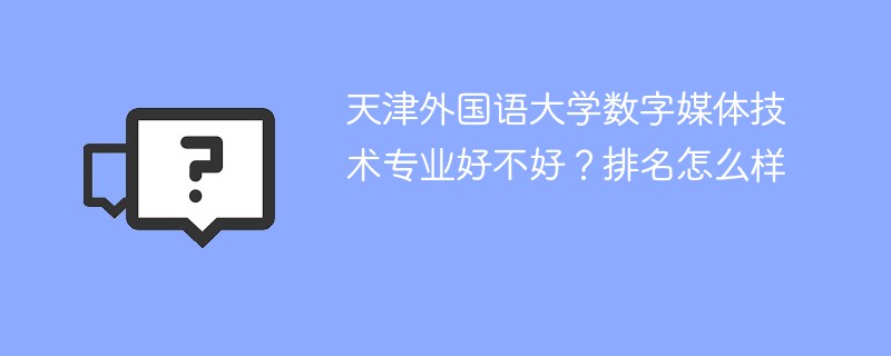 天津外国语大学数字媒体技术专业好不好？排名怎么样