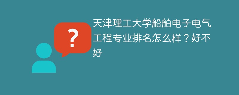 天津理工大学船舶电子电气工程专业排名怎么样？好不好