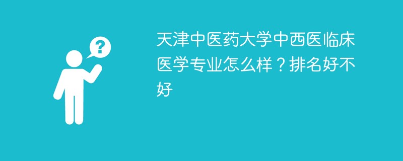 天津中医药大学中西医临床医学专业怎么样？排名好不好