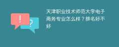 天津职业技术师范大学电子商务专业怎么样？排名好不好