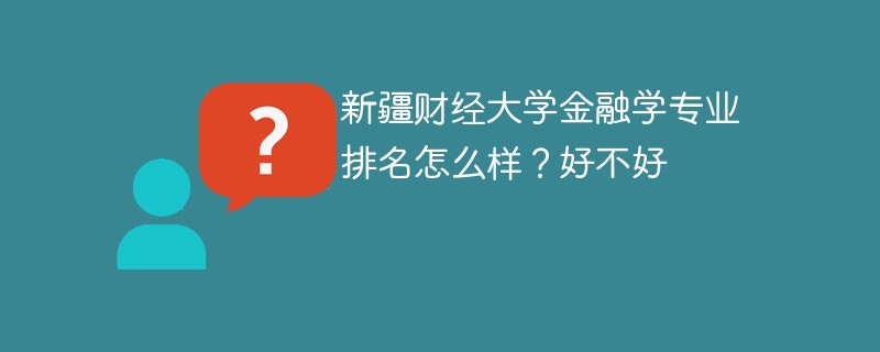 新疆财经大学金融学专业排名怎么样？好不好