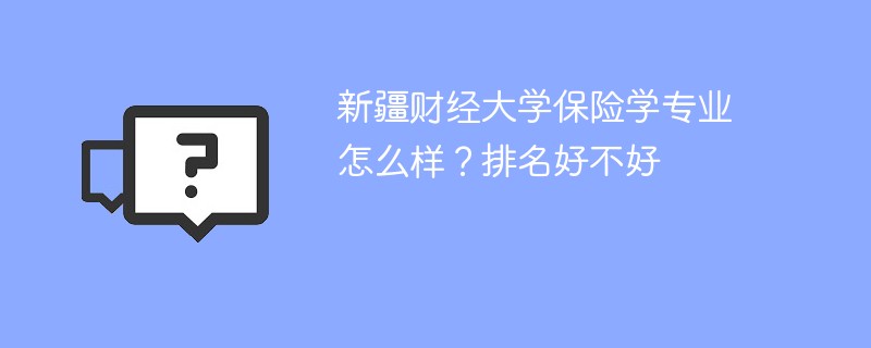 新疆财经大学保险学专业怎么样？排名好不好