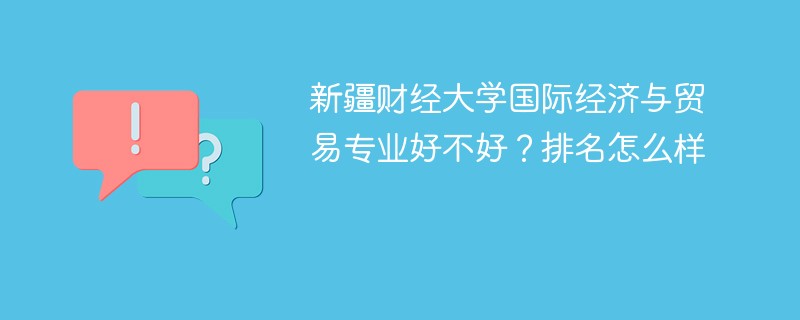 新疆财经大学国际经济与贸易专业好不好？排名怎么样