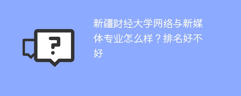 新疆财经大学网络与新媒体专业怎么样？排名好不好