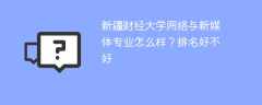 新疆财经大学网络与新媒体专业怎么样？排名好不好