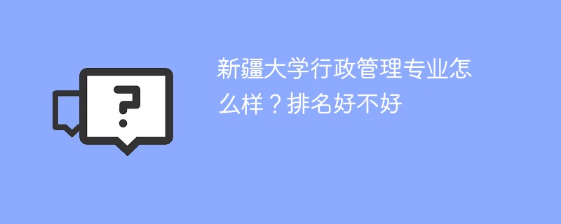 新疆大学行政管理专业怎么样？排名好不好