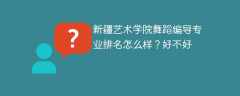新疆艺术学院舞蹈编导专业排名怎么样？好不好