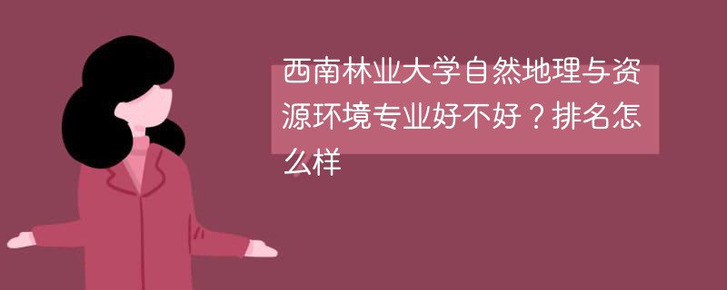 西南林业大学自然地理与资源环境专业好不好？排名怎么样