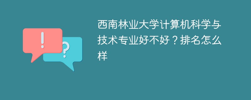 西南林业大学计算机科学与技术专业好不好？排名怎么样