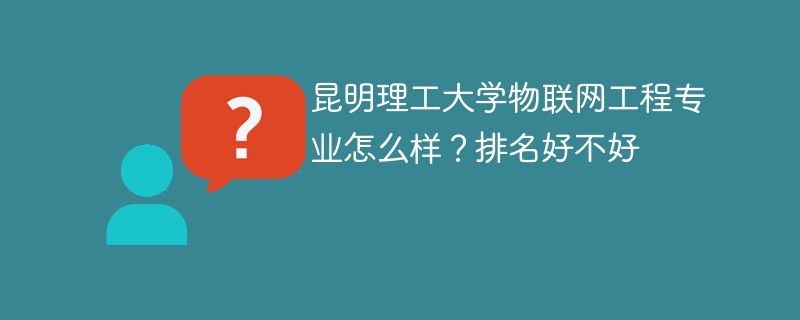 昆明理工大学物联网工程专业怎么样？排名好不好