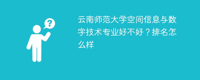 云南师范大学空间信息与数字技术专业好不好？排名怎么样