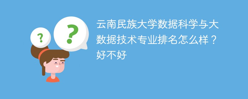 云南民族大学数据科学与大数据技术专业排名怎么样？好不好