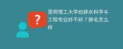 昆明理工大学给排水科学与工程专业好不好？排名怎么样