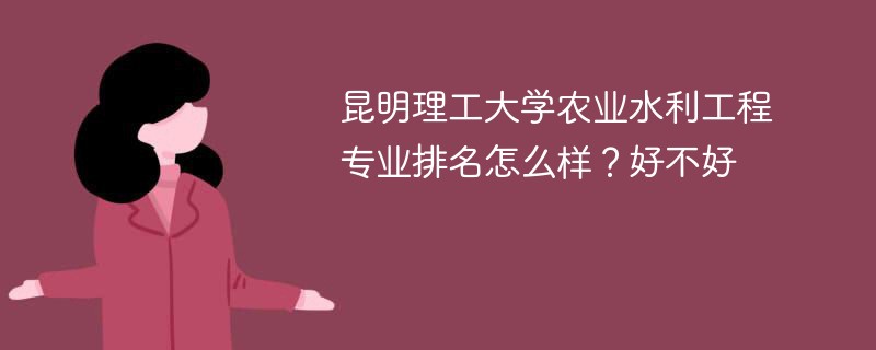 昆明理工大学农业水利工程专业排名怎么样？好不好