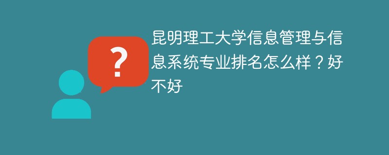昆明理工大学信息管理与信息系统专业排名怎么样？好不好