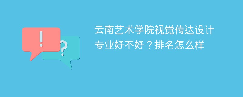 云南艺术学院视觉传达设计专业好不好？排名怎么样