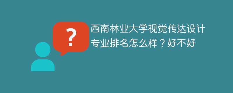西南林业大学视觉传达设计专业排名怎么样？好不好