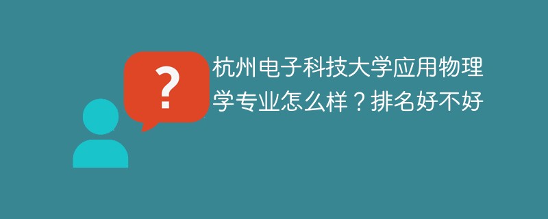 杭州电子科技大学应用物理学专业怎么样？排名好不好