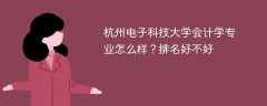 杭州电子科技大学会计学专业怎么样？排名好不好