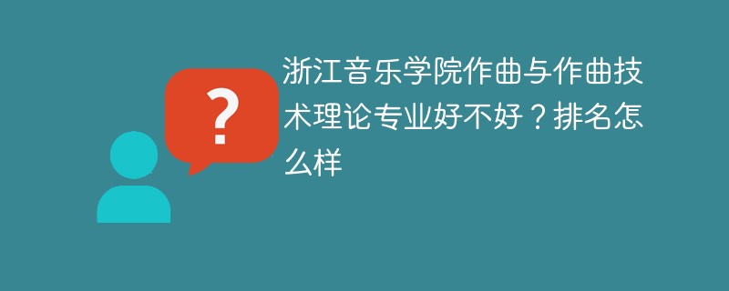 浙江音乐学院作曲与作曲技术理论专业好不好？排名怎么样